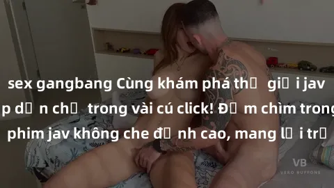 sex gangbang Cùng khám phá thế giới jav không che siêu hấp dẫn chỉ trong vài cú click! Đắm chìm trong những bộ phim jav không che đỉnh cao, mang lại trải nghiệm thú vị và đầy kích thích.