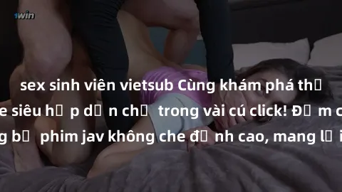 sex sinh viên vietsub Cùng khám phá thế giới jav không che siêu hấp dẫn chỉ trong vài cú click! Đắm chìm trong những bộ phim jav không che đỉnh cao, mang lại trải nghiệm thú vị và đầy kích thích.