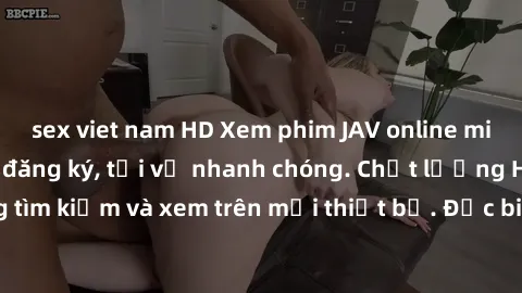 sex viet nam HD Xem phim JAV online miễn phí không cần đăng ký, tải về nhanh chóng. Chất lượng HD, dễ dàng tìm kiếm và xem trên mọi thiết bị. Đặc biệt, không quảng cáo làm phiền.
