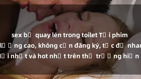 sex bị quay lén trong toilet Tải phim JAV miễn phí chất lượng cao, không cần đăng ký, tốc độ nhanh. Mới nhất và hot nhất trên thị trường hiện nay, cập nhật hàng ngày.