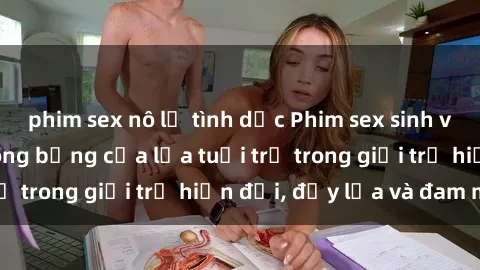 phim sex nô lệ tình dục Phim sex sinh viên: Câu chuyện nóng bỏng của lứa tuổi trẻ trong giới trẻ hiện đại, đầy lửa và đam mê