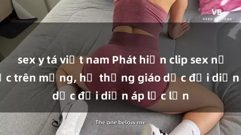 sex y tá việt nam Phát hiện clip sex nữ sinh gây sốc trên mạng, hệ thống giáo dục đối diện áp lực lớn