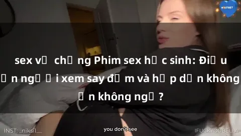 sex vợ chồng Phim sex học sinh: Điều gì khiến người xem say đắm và hấp dẫn không ngờ?