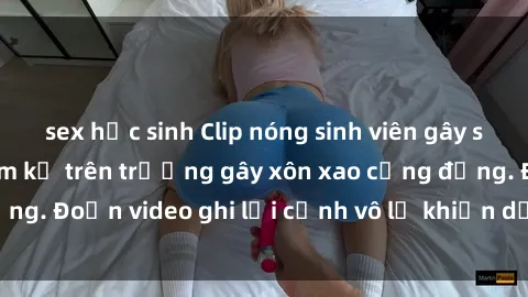 sex học sinh Clip nóng sinh viên gây sốc: Hành động cấm kỵ trên trường gây xôn xao cộng đồng. Đoạn video ghi lại cảnh vô lễ khiến dư luận bức xúc.