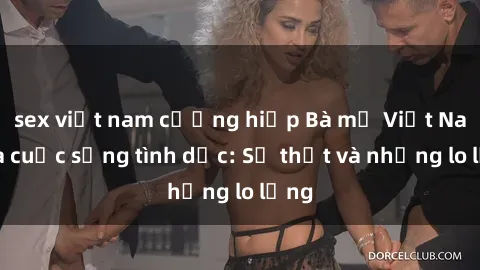 sex việt nam cưỡng hiếp Bà mẹ Việt Nam và cuộc sống tình dục: Sự thật và những lo lắng
