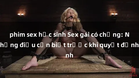 phim sex học sinh Sex gái có chồng: Những điều cần biết trước khi quyết định