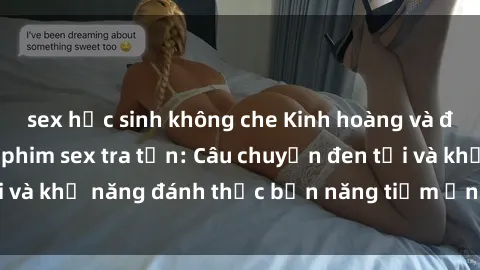 sex học sinh không che Kinh hoàng và đầy kích thích với phim sex tra tấn: Câu chuyện đen tối và khả năng đánh thức bản năng tiềm ẩn trong con người