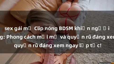 sex gái mỹ Clip nóng BDSM khiến người xem phát cuồng: Phong cách mới mẻ và quyến rũ đáng xem ngay lập tức!