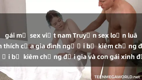 gái mỹ sex việt nam Truyện sex loạn luân: Bí mật đầy kích thích của gia đình người bố kiêm chồng đại gia và con gái xinh đẹp