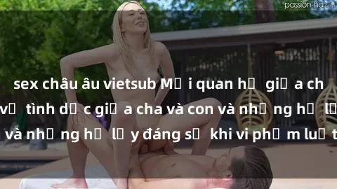 sex châu âu vietsub Mối quan hệ giữa cha và con: Sự thật về tình dục giữa cha và con và những hệ lụy đáng sợ khi vi phạm luật pháp.