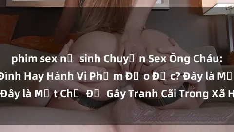 phim sex nữ sinh Chuyện Sex Ông Cháu: Mối Quan Hệ Gia Đình Hay Hành Vi Phạm Đạo Đức? Đây là Một Chủ Đề Gây Tranh Cãi Trong Xã Hội Hiện Nay.