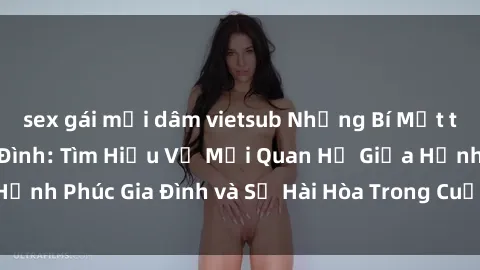 sex gái mại dâm vietsub Những Bí Mật trong Tình Dục Gia Đình: Tìm Hiểu Về Mối Quan Hệ Giữa Hạnh Phúc Gia Đình và Sự Hài Hòa Trong Cuộc Sống Tình Dục