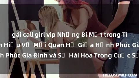 gái call girl vip Những Bí Mật trong Tình Dục Gia Đình: Tìm Hiểu Về Mối Quan Hệ Giữa Hạnh Phúc Gia Đình và Sự Hài Hòa Trong Cuộc Sống Tình Dục