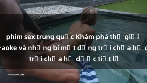 phim sex trung quốc Khám phá thế giới sex quán karaoke và những bí mật động trời chưa hề được tiết lộ