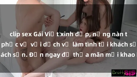 clip sex Gái Việt xinh đẹp, nồng nàn tình cảm, sẵn sàng phục vụ với dịch vụ làm tình tại khách sạn. Đến ngay để thỏa mãn mọi khao khát của bạn!