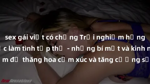 sex gái việt có chồng Trải nghiệm hứng khởi cùng với việc làm tình tập thể - những bí mật và kinh nghiệm để thăng hoa cảm xúc và tăng cường sự gắn kết trong mối quan hệ