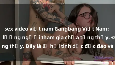 sex video việt nam Gangbang Việt Nam: Kỷ lục mới với số lượng người tham gia chưa từng thấy. Đây là lễ hội tình dục độc đáo và gây sốc.