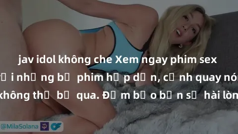jav idol không che Xem ngay phim sex bukkake hàng đầu với những bộ phim hấp dẫn, cảnh quay nóng bỏng không thể bỏ qua. Đảm bảo bạn sẽ hài lòng với trải nghiệm mới lạ này!