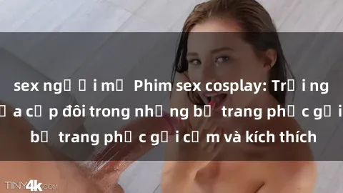 sex người mỹ Phim sex cosplay: Trải nghiệm tuyệt vời của cặp đôi trong những bộ trang phục gợi cảm và kích thích