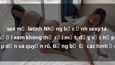 sex mỹ latinh Những bức ảnh sexy tá gợi cảm khiến người xem không thể rời mắt, đầy sức hấp dẫn và quyến rũ. Đừng bỏ lỡ các hình ảnh nóng bỏng này!