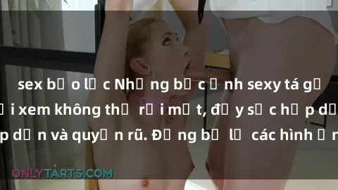 sex bạo lực Những bức ảnh sexy tá gợi cảm khiến người xem không thể rời mắt, đầy sức hấp dẫn và quyến rũ. Đừng bỏ lỡ các hình ảnh nóng bỏng này!