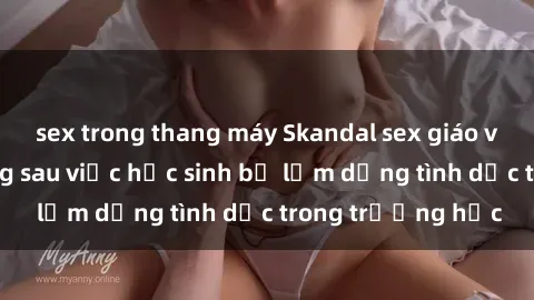 sex trong thang máy Skandal sex giáo viên: Sự thật đằng sau việc học sinh bị lạm dụng tình dục trong trường học