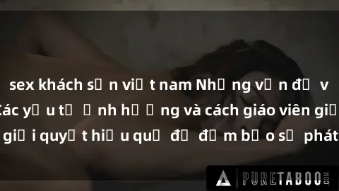 sex khách sạn việt nam Những vấn đề về sex học sinh: Các yếu tố ảnh hưởng và cách giáo viên giải quyết hiệu quả để đảm bảo sự phát triển toàn diện.