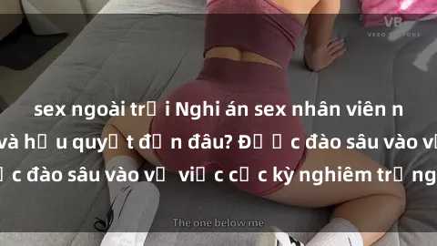 sex ngoài trời Nghi án sex nhân viên nhà hàng: Hậu quả và hậu quyết đến đâu? Được đào sâu vào vụ việc cực kỳ nghiêm trọng này.