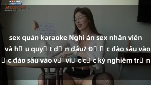 sex quán karaoke Nghi án sex nhân viên nhà hàng: Hậu quả và hậu quyết đến đâu? Được đào sâu vào vụ việc cực kỳ nghiêm trọng này.