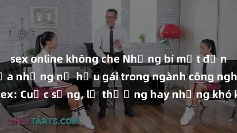 sex online không che Những bí mật đằng sau cuộc sống của những nữ hầu gái trong ngành công nghiệp sex: Cuộc sống, lẽ thường hay những khó khăn mà họ phải đối mặt.
