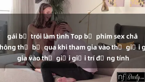 gái bị trói làm tình Top bộ phim sex châu âu nổi tiếng không thể bỏ qua khi tham gia vào thế giới giải trí đồng tính