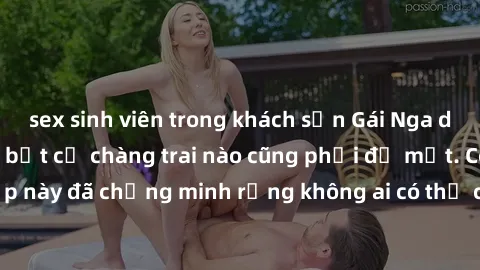 sex sinh viên trong khách sạn Gái Nga dâm đãng khiến tim bất cứ chàng trai nào cũng phải đỏ mặt. Cô gái xinh đẹp này đã chứng minh rằng không ai có thể cưỡng lại khi cô làm tình đắm say.