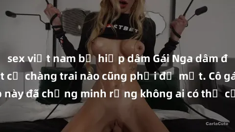 sex việt nam bị hiếp dâm Gái Nga dâm đãng khiến tim bất cứ chàng trai nào cũng phải đỏ mặt. Cô gái xinh đẹp này đã chứng minh rằng không ai có thể cưỡng lại khi cô làm tình đắm say.