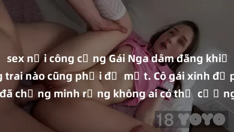 sex nơi công cộng Gái Nga dâm đãng khiến tim bất cứ chàng trai nào cũng phải đỏ mặt. Cô gái xinh đẹp này đã chứng minh rằng không ai có thể cưỡng lại khi cô làm tình đắm say.