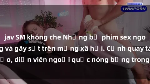 jav SM không che Những bộ phim sex ngoại quốc nổi tiếng và gây sốt trên mạng xã hội. Cảnh quay táo bạo, diễn viên ngoại quốc nóng bỏng trong các tác phẩm đỉnh cao.