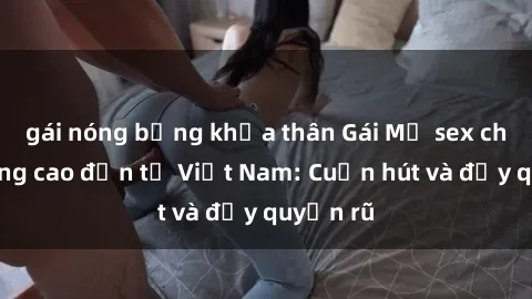 gái nóng bỏng khỏa thân Gái Mỹ sex chất lượng cao đến từ Việt Nam: Cuốn hút và đầy quyến rũ