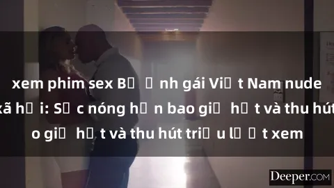 xem phim sex Bộ ảnh gái Việt Nam nude gây sốt mạng xã hội: Sắc nóng hơn bao giờ hết và thu hút triệu lượt xem