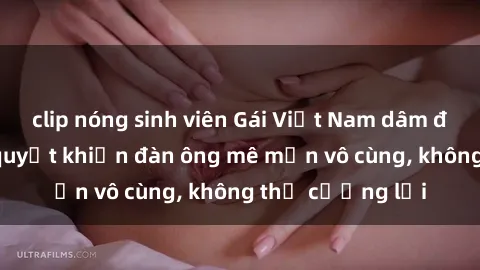 clip nóng sinh viên Gái Việt Nam dâm đãng: Những bí quyết khiến đàn ông mê mẩn vô cùng, không thể cưỡng lại