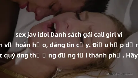 sex jav idol Danh sách gái call girl vip chất lượng, dịch vụ hoàn hảo, đáng tin cậy. Điều hấp dẫn cho các quý ông thượng đẳng tại thành phố. Hãy nhấc máy và đặt lịch ngay!
