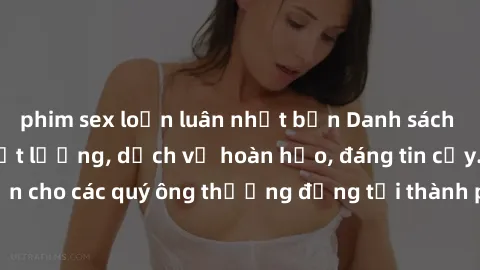 phim sex loạn luân nhật bản Danh sách gái call girl vip chất lượng, dịch vụ hoàn hảo, đáng tin cậy. Điều hấp dẫn cho các quý ông thượng đẳng tại thành phố. Hãy nhấc máy và đặt lịch ngay!