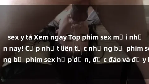 sex y tá Xem ngay Top phim sex mới nhất đang hot nhất hiện nay! Cập nhật liên tục những bộ phim sex hấp dẫn, độc đáo và đầy kích thích.