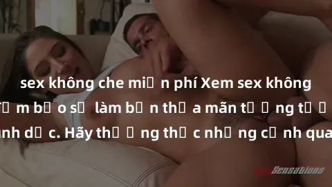 sex không che miễn phí Xem sex không che HD miễn phí đảm bảo sẽ làm bạn thỏa mãn tưởng tượng và nhu cầu tình dục. Hãy thưởng thức những cảnh quay hấp dẫn và mãnh liệt ngay bây giờ!