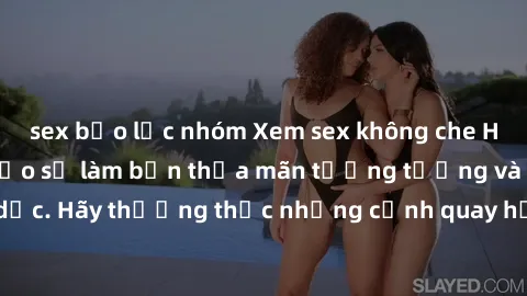 sex bạo lực nhóm Xem sex không che HD miễn phí đảm bảo sẽ làm bạn thỏa mãn tưởng tượng và nhu cầu tình dục. Hãy thưởng thức những cảnh quay hấp dẫn và mãnh liệt ngay bây giờ!