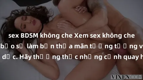 sex BDSM không che Xem sex không che HD miễn phí đảm bảo sẽ làm bạn thỏa mãn tưởng tượng và nhu cầu tình dục. Hãy thưởng thức những cảnh quay hấp dẫn và mãnh liệt ngay bây giờ!