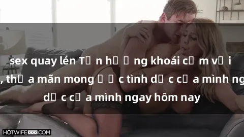 sex quay lén Tận hưởng khoái cảm với gái xinh sex, thỏa mãn mong ước tình dục của mình ngay hôm nay