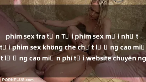 phim sex tra tấn Tải phim sex mới nhất hot nhất - Xem và tải phim sex không che chất lượng cao miễn phí tại website chuyên nghiệp.