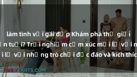 làm tình với gái đẹp Khám phá thế giới sex trực tuyến: Hơn tuổi? Trải nghiệm cảm xúc mới lạ với những trò chơi độc đáo và kích thích người lớn
