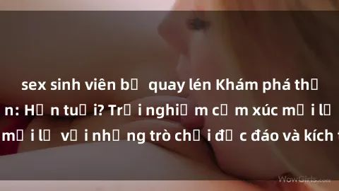 sex sinh viên bị quay lén Khám phá thế giới sex trực tuyến: Hơn tuổi? Trải nghiệm cảm xúc mới lạ với những trò chơi độc đáo và kích thích người lớn