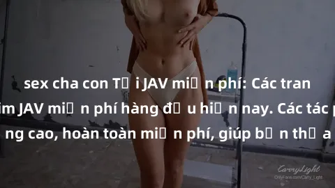sex cha con Tải JAV miễn phí: Các trang web cung cấp phim JAV miễn phí hàng đầu hiện nay. Các tác phẩm chất lượng cao, hoàn toàn miễn phí, giúp bạn thỏa mãn niềm đam mê mà không tốn kém.