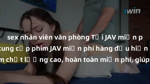 sex nhân viên văn phòng Tải JAV miễn phí: Các trang web cung cấp phim JAV miễn phí hàng đầu hiện nay. Các tác phẩm chất lượng cao, hoàn toàn miễn phí, giúp bạn thỏa mãn niềm đam mê mà không tốn kém.